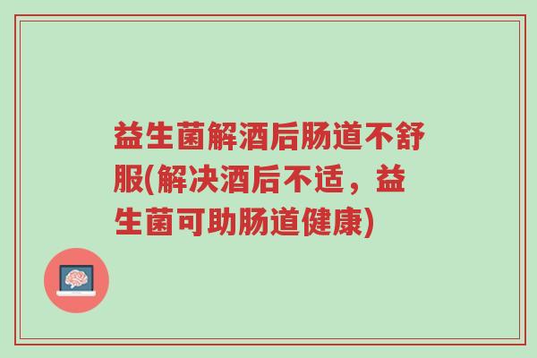 益生菌解酒后肠道不舒服(解决酒后不适,益生菌可助肠道健康)-第1张图片-超越 益生菌解酒后肠道不舒服(解决酒后不适,益生菌可助肠道健康)-第1张图片-超越