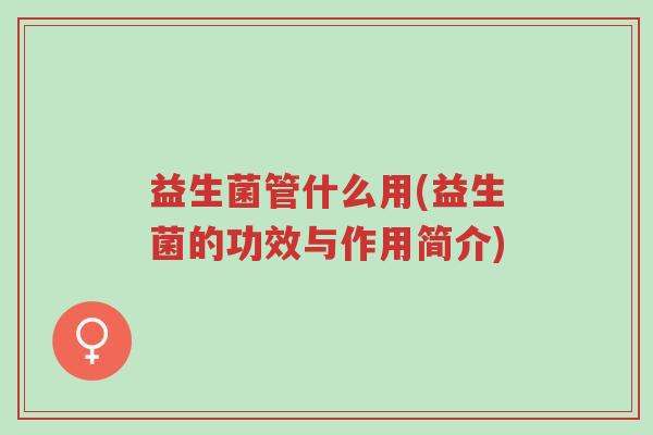 益生菌管什么用(益生菌的功效与作用简介)-第1张图片-超越 益生菌管什么用(益生菌的功效与作用简介)-第1张图片-超越