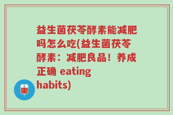 益生菌茯苓酵素能减肥吗怎么吃(益生菌茯苓酵素:减肥良品!养成正确 eating habits)-第1张图片-超越 益生菌茯苓酵素能减肥吗怎么吃(益生菌茯苓酵素:减肥良品!养成正确 eating habits)-第1张图片-超越