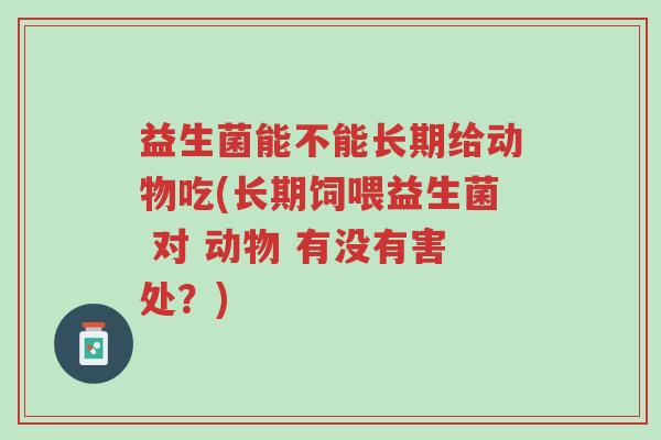 益生菌能不能长期给动物吃(长期饲喂益生菌 对 动物 有没有害处?)-第1张图片-超越 益生菌能不能长期给动物吃(长期饲喂益生菌 对 动物 有没有害处?)-第1张图片-超越