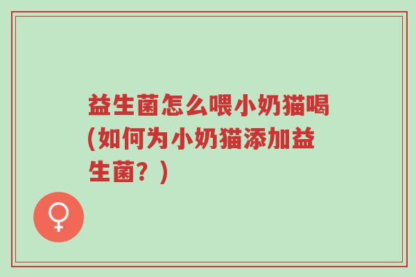 益生菌怎么喂小奶猫喝(如何为小奶猫添加益生菌?)-第1张图片-超越 益生菌怎么喂小奶猫喝(如何为小奶猫添加益生菌?)-第1张图片-超越