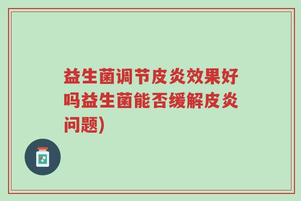 益生菌调节皮炎效果好吗益生菌能否缓解皮炎问题)-第1张图片-超越 益生菌调节皮炎效果好吗益生菌能否缓解皮炎问题)-第1张图片-超越