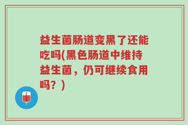 益生菌肠道变黑了还能吃吗(黑色肠道中维持益生菌,仍可继续食用吗?)-第1张图片-超越 益生菌肠道变黑了还能吃吗(黑色肠道中维持益生菌,仍可继续食用吗?)-第1张图片-超越