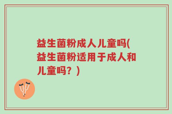 益生菌粉成人儿童吗(益生菌粉适用于成人和儿童吗?)-第1张图片-超越 益生菌粉成人儿童吗(益生菌粉适用于成人和儿童吗?)-第1张图片-超越