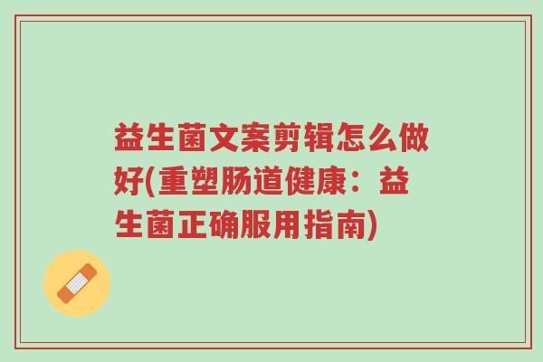 益生菌文案剪辑怎么做好(重塑肠道健康:益生菌正确服用指南)-第1张图片-超越 益生菌文案剪辑怎么做好(重塑肠道健康:益生菌正确服用指南)-第1张图片-超越