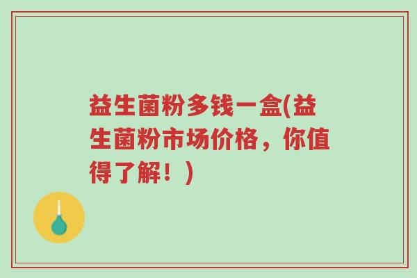 益生菌粉多钱一盒(益生菌粉市场价格,你值得了解!)-第1张图片-超越 益生菌粉多钱一盒(益生菌粉市场价格,你值得了解!)-第1张图片-超越