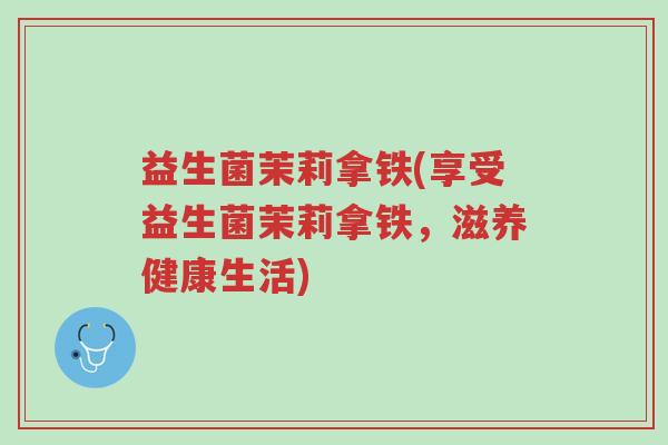 益生菌茉莉拿铁(享受益生菌茉莉拿铁,滋养健康生活)-第1张图片-超越 益生菌茉莉拿铁(享受益生菌茉莉拿铁,滋养健康生活)-第1张图片-超越