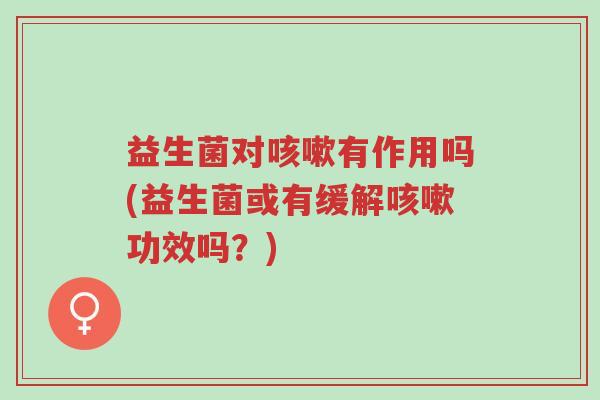 益生菌对咳嗽有作用吗(益生菌或有缓解咳嗽功效吗?)-第1张图片-超越 益生菌对咳嗽有作用吗(益生菌或有缓解咳嗽功效吗?)-第1张图片-超越