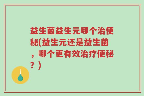 益生菌益生元哪个治便秘(益生元还是益生菌,哪个更有效治疗便秘?)-第1张图片-超越 益生菌益生元哪个治便秘(益生元还是益生菌,哪个更有效治疗便秘?)-第1张图片-超越