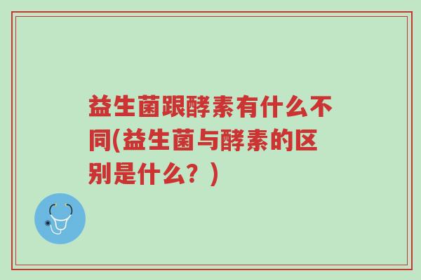 益生菌跟酵素有什么不同(益生菌与酵素的区别是什么?)-第1张图片-超越 益生菌跟酵素有什么不同(益生菌与酵素的区别是什么?)-第1张图片-超越