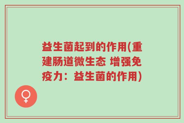 益生菌起到的作用(重建肠道微生态 增强免疫力:益生菌的作用)-第1张图片-超越 益生菌起到的作用(重建肠道微生态 增强免疫力:益生菌的作用)-第1张图片-超越