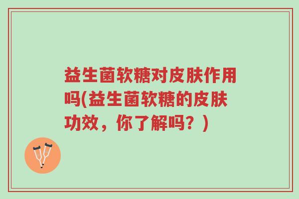 益生菌软糖对皮肤作用吗(益生菌软糖的皮肤功效,你了解吗?)-第1张图片-超越 益生菌软糖对皮肤作用吗(益生菌软糖的皮肤功效,你了解吗?)-第1张图片-超越