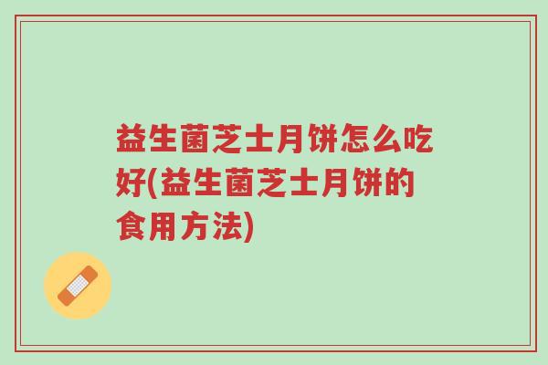 益生菌芝士月饼怎么吃好(益生菌芝士月饼的食用方法)-第1张图片-超越 益生菌芝士月饼怎么吃好(益生菌芝士月饼的食用方法)-第1张图片-超越