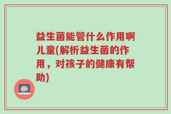 益生菌能管什么作用啊儿童(解析益生菌的作用，对孩子的健康有帮助)-第1张图片-超越