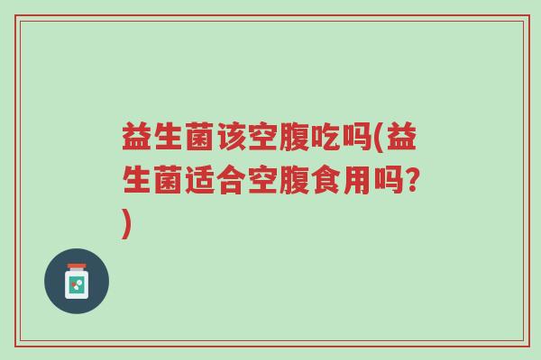 益生菌该空腹吃吗(益生菌适合空腹食用吗?)-第1张图片-超越 益生菌该空腹吃吗(益生菌适合空腹食用吗?)-第1张图片-超越