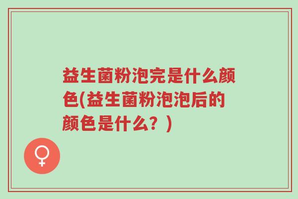 益生菌粉泡完是什么颜色(益生菌粉泡泡后的颜色是什么?)-第1张图片-超越 益生菌粉泡完是什么颜色(益生菌粉泡泡后的颜色是什么?)-第1张图片-超越