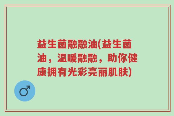 益生菌融融油(益生菌油,温暖融融,助你健康拥有光彩亮丽肌肤)-第1张图片-超越 益生菌融融油(益生菌油,温暖融融,助你健康拥有光彩亮丽肌肤)-第1张图片-超越