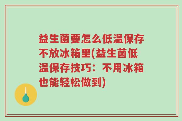 益生菌要怎么低温保存不放冰箱里(益生菌低温保存技巧:不用冰箱也能轻松做到)-第1张图片-超越 益生菌要怎么低温保存不放冰箱里(益生菌低温保存技巧:不用冰箱也能轻松做到)-第1张图片-超越