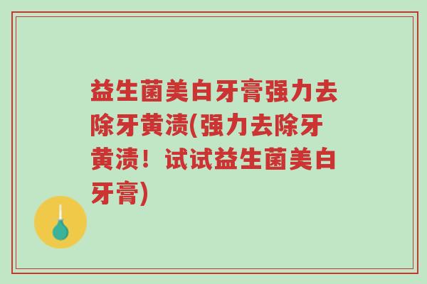 益生菌美白牙膏强力去除牙黄渍(强力去除牙黄渍!试试益生菌美白牙膏)-第1张图片-超越 益生菌美白牙膏强力去除牙黄渍(强力去除牙黄渍!试试益生菌美白牙膏)-第1张图片-超越