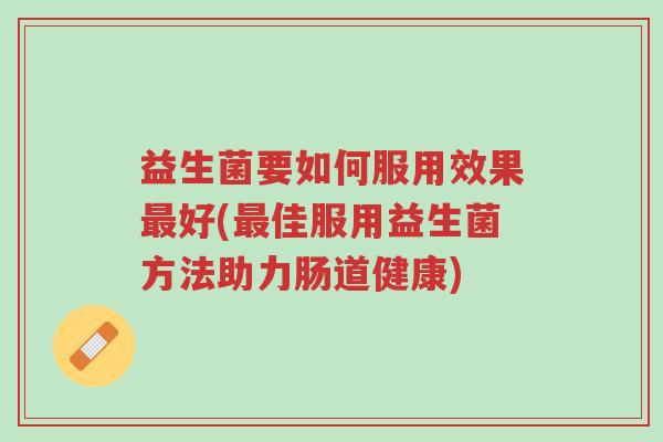 益生菌要如何服用效果最好(最佳服用益生菌方法助力肠道健康)-第1张图片-超越 益生菌要如何服用效果最好(最佳服用益生菌方法助力肠道健康)-第1张图片-超越