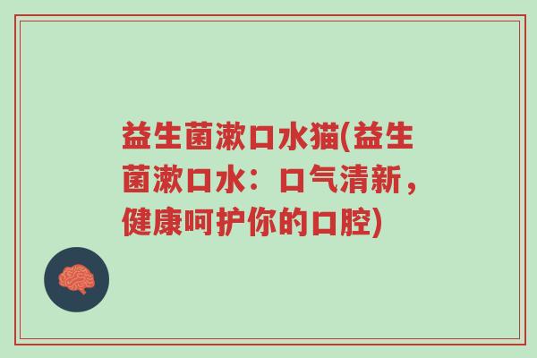 益生菌漱口水猫(益生菌漱口水:口气清新,健康呵护你的口腔)-第1张图片-超越 益生菌漱口水猫(益生菌漱口水:口气清新,健康呵护你的口腔)-第1张图片-超越