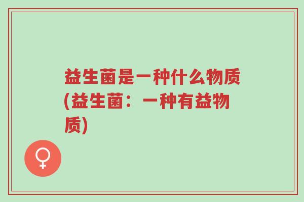 益生菌是一种什么物质(益生菌：一种有益物质)-第1张图片-超越