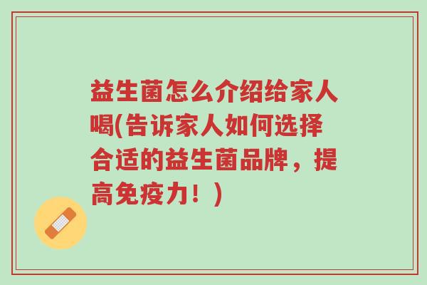 益生菌怎么介绍给家人喝(告诉家人如何选择合适的益生菌品牌,提高免疫力!)-第1张图片-超越 益生菌怎么介绍给家人喝(告诉家人如何选择合适的益生菌品牌,提高免疫力!)-第1张图片-超越