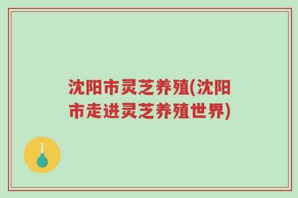 沈阳市灵芝养殖(沈阳市走进灵芝养殖世界)-第1张图片-超越 沈阳市灵芝养殖(沈阳市走进灵芝养殖世界)-第1张图片-超越