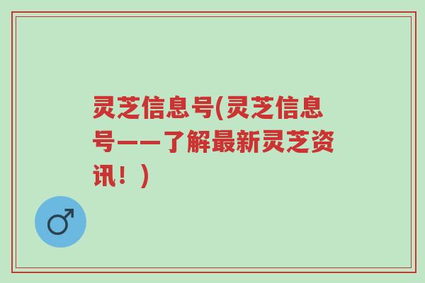 灵芝信息号(灵芝信息号——了解最新灵芝资讯!)-第1张图片-超越 灵芝信息号(灵芝信息号——了解最新灵芝资讯!)-第1张图片-超越