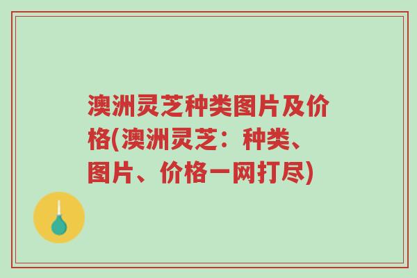 澳洲灵芝种类图片及价格(澳洲灵芝：种类、图片、价格一网打尽)-第1张图片-超越