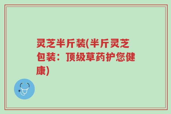 灵芝半斤装(半斤灵芝包装:顶级草药护您健康)-第1张图片-超越 灵芝半斤装(半斤灵芝包装:顶级草药护您健康)-第1张图片-超越