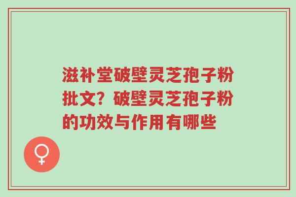 滋补堂破壁灵芝孢子粉批文?破壁灵芝孢子粉的功效与作用有哪些-第1张图片-超越 滋补堂破壁灵芝孢子粉批文?破壁灵芝孢子粉的功效与作用有哪些-第1张图片-超越