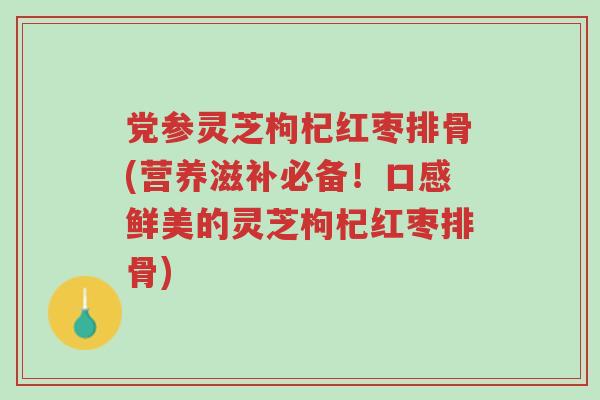 党参灵芝枸杞红枣排骨(营养滋补必备!口感鲜美的灵芝枸杞红枣排骨)-第1张图片-超越 党参灵芝枸杞红枣排骨(营养滋补必备!口感鲜美的灵芝枸杞红枣排骨)-第1张图片-超越