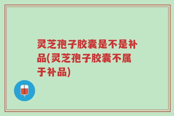 灵芝孢子胶囊是不是补品(灵芝孢子胶囊不属于补品)-第1张图片-超越 灵芝孢子胶囊是不是补品(灵芝孢子胶囊不属于补品)-第1张图片-超越