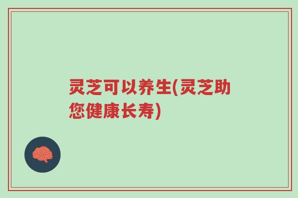 灵芝可以养生(灵芝助您健康长寿)-第1张图片-超越 灵芝可以养生(灵芝助您健康长寿)-第1张图片-超越