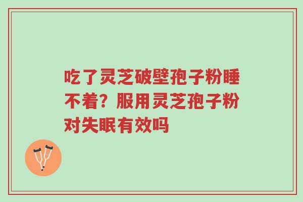 吃了灵芝破壁孢子粉睡不着?服用灵芝孢子粉对失眠有效吗-第1张图片-超越 吃了灵芝破壁孢子粉睡不着?服用灵芝孢子粉对失眠有效吗-第1张图片-超越