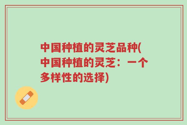 中国种植的灵芝品种(中国种植的灵芝:一个多样性的选择)-第1张图片-超越 中国种植的灵芝品种(中国种植的灵芝:一个多样性的选择)-第1张图片-超越