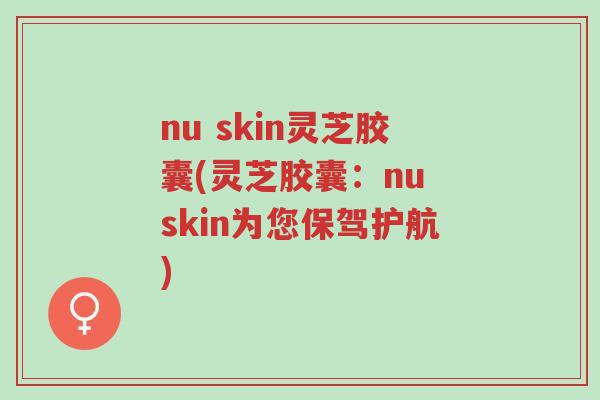 nu skin灵芝胶囊(灵芝胶囊:nu skin为您保驾护航)-第1张图片-超越 nu skin灵芝胶囊(灵芝胶囊:nu skin为您保驾护航)-第1张图片-超越