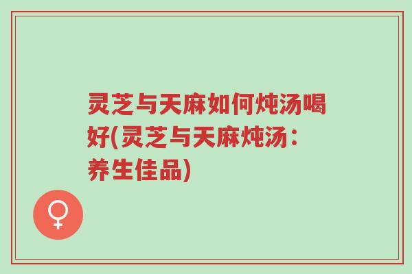 灵芝与天麻如何炖汤喝好(灵芝与天麻炖汤:养生佳品)-第1张图片-超越 灵芝与天麻如何炖汤喝好(灵芝与天麻炖汤:养生佳品)-第1张图片-超越