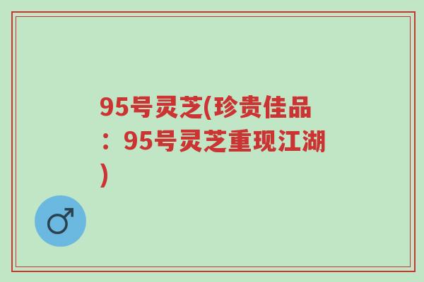 95号灵芝(珍贵佳品:95号灵芝重现江湖)-第1张图片-超越 95号灵芝(珍贵佳品:95号灵芝重现江湖)-第1张图片-超越