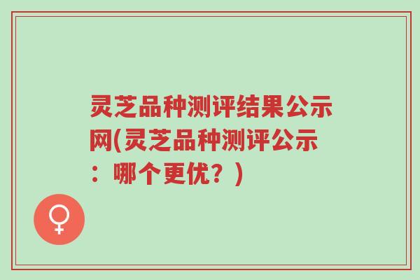灵芝品种测评结果公示网(灵芝品种测评公示:哪个更优?)-第1张图片-超越 灵芝品种测评结果公示网(灵芝品种测评公示:哪个更优?)-第1张图片-超越