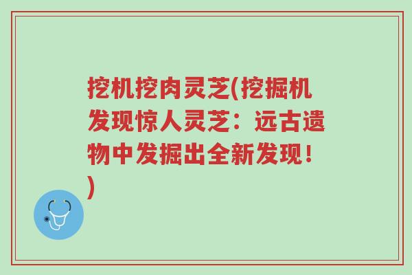 挖机挖肉灵芝(挖掘机发现惊人灵芝:远古遗物中发掘出全新发现!)-第1张图片-超越 挖机挖肉灵芝(挖掘机发现惊人灵芝:远古遗物中发掘出全新发现!)-第1张图片-超越