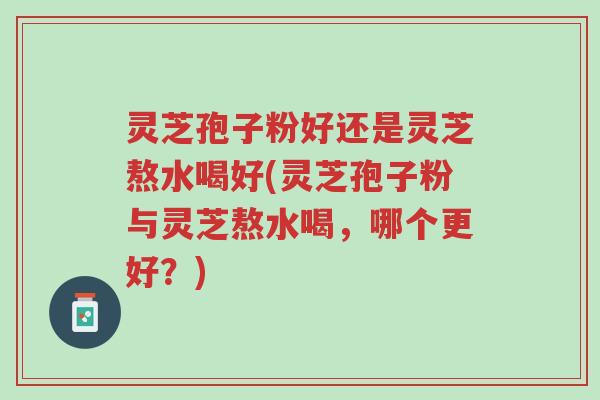 灵芝孢子粉好还是灵芝熬水喝好(灵芝孢子粉与灵芝熬水喝,哪个更好?)-第1张图片-超越 灵芝孢子粉好还是灵芝熬水喝好(灵芝孢子粉与灵芝熬水喝,哪个更好?)-第1张图片-超越