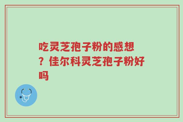 吃灵芝孢子粉的感想 ?佳尔科灵芝孢子粉好吗-第1张图片-超越 吃灵芝孢子粉的感想 ?佳尔科灵芝孢子粉好吗-第1张图片-超越