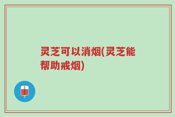 灵芝可以消烟(灵芝能帮助戒烟)-第1张图片-超越 灵芝可以消烟(灵芝能帮助戒烟)-第1张图片-超越