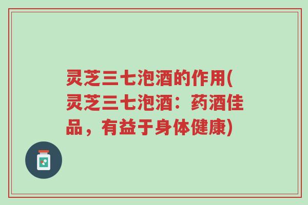灵芝三七泡酒的作用(灵芝三七泡酒:药酒佳品,有益于身体健康)-第1张图片-超越 灵芝三七泡酒的作用(灵芝三七泡酒:药酒佳品,有益于身体健康)-第1张图片-超越
