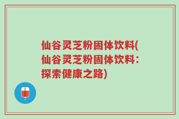 仙谷灵芝粉固体饮料(仙谷灵芝粉固体饮料:探索健康之路)-第1张图片-超越 仙谷灵芝粉固体饮料(仙谷灵芝粉固体饮料:探索健康之路)-第1张图片-超越