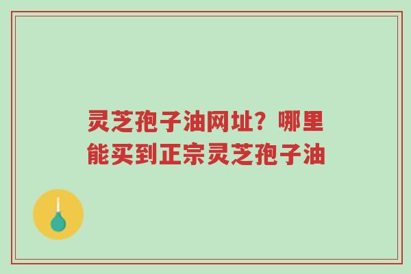 灵芝孢子油网址?哪里能买到正宗灵芝孢子油-第1张图片-超越 灵芝孢子油网址?哪里能买到正宗灵芝孢子油-第1张图片-超越