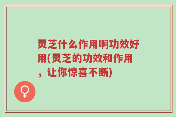 灵芝什么作用啊功效好用(灵芝的功效和作用,让你惊喜不断)-第1张图片-超越 灵芝什么作用啊功效好用(灵芝的功效和作用,让你惊喜不断)-第1张图片-超越