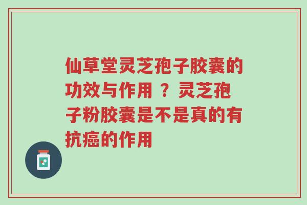 仙草堂灵芝孢子胶囊的功效与作用 ?灵芝孢子粉胶囊是不是真的有抗癌的作用-第1张图片-超越 仙草堂灵芝孢子胶囊的功效与作用 ?灵芝孢子粉胶囊是不是真的有抗癌的作用-第1张图片-超越